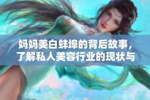 妈妈美白蚌埠的背后故事，了解私人美容行业的现状与挑战