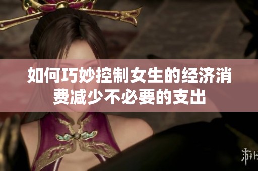 如何巧妙控制女生的经济消费减少不必要的支出