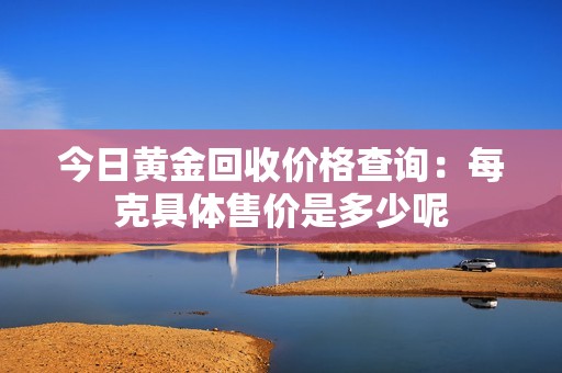 今日黄金回收价格查询：每克具体售价是多少呢