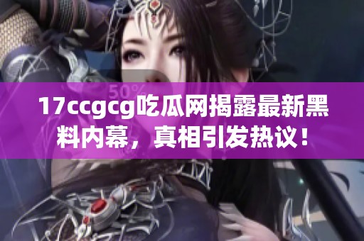 17ccgcg吃瓜网揭露最新黑料内幕，真相引发热议！