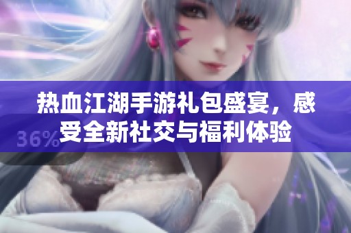 热血江湖手游礼包盛宴，感受全新社交与福利体验