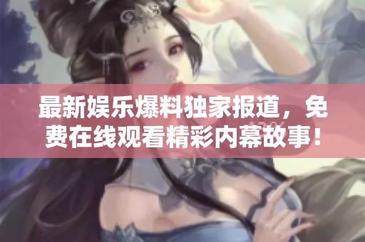 最新娱乐爆料独家报道，免费在线观看精彩内幕故事！