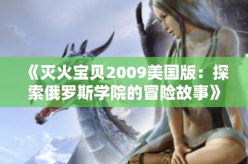 《灭火宝贝2009美国版：探索俄罗斯学院的冒险故事》