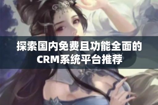 探索国内免费且功能全面的CRM系统平台推荐