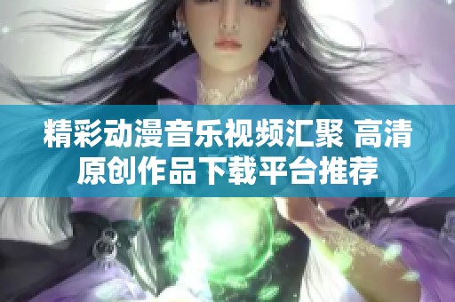 精彩动漫音乐视频汇聚 高清原创作品下载平台推荐