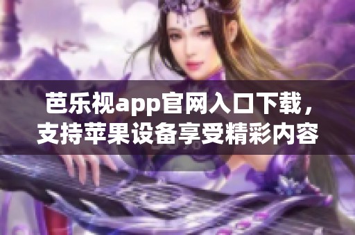 芭乐视app官网入口下载，支持苹果设备享受精彩内容