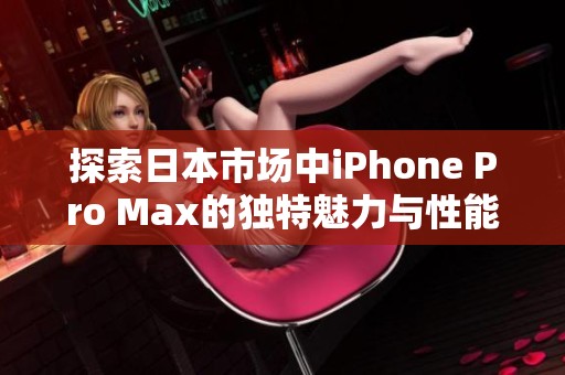 探索日本市场中iPhone Pro Max的独特魅力与性能优势