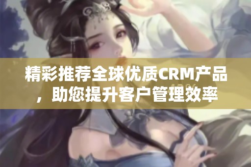 精彩推荐全球优质CRM产品，助您提升客户管理效率