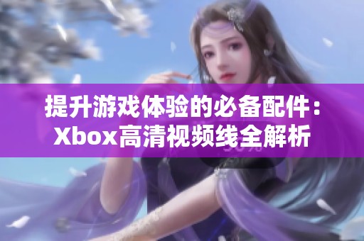 提升游戏体验的必备配件：Xbox高清视频线全解析