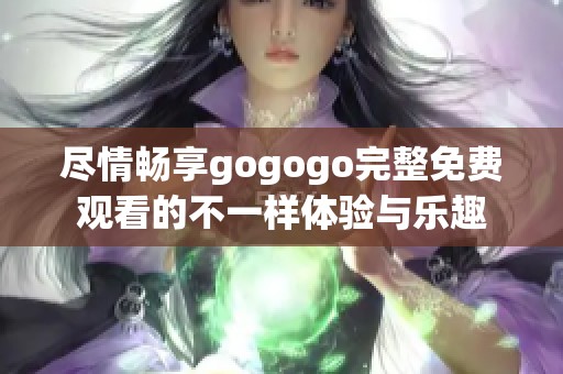 尽情畅享gogogo完整免费观看的不一样体验与乐趣