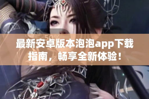最新安卓版本泡泡app下载指南，畅享全新体验！