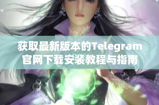 获取最新版本的Telegram官网下载安装教程与指南