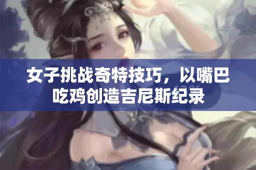 女子挑战奇特技巧，以嘴巴吃鸡创造吉尼斯纪录