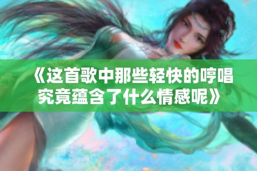 《这首歌中那些轻快的哼唱究竟蕴含了什么情感呢》