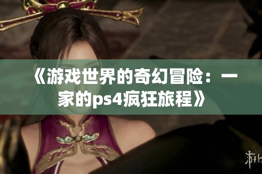 《游戏世界的奇幻冒险：一家的ps4疯狂旅程》