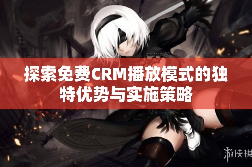 探索免费CRM播放模式的独特优势与实施策略