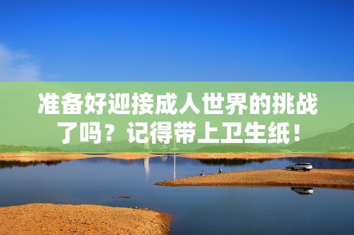 准备好迎接成人世界的挑战了吗？记得带上卫生纸！