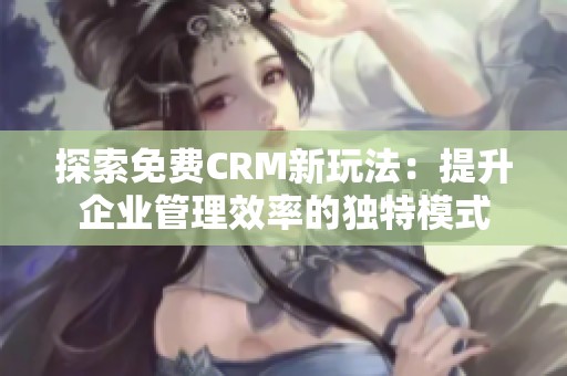 探索免费CRM新玩法：提升企业管理效率的独特模式