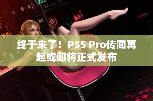 终于来了！PS5 Pro传闻再起或即将正式发布