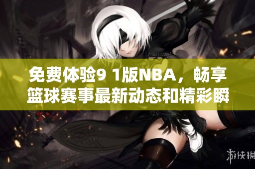 免费体验9 1版NBA，畅享篮球赛事最新动态和精彩瞬间