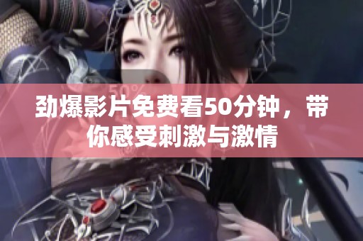 劲爆影片免费看50分钟，带你感受刺激与激情