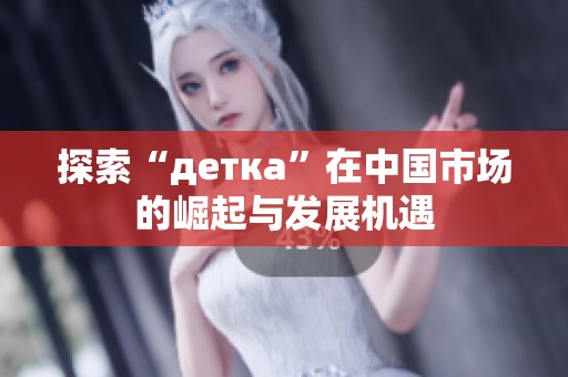 探索“деткa”在中国市场的崛起与发展机遇