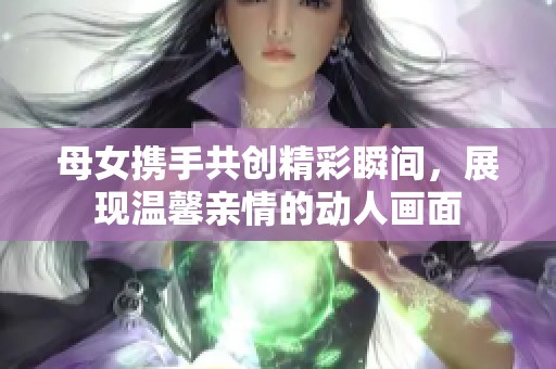 母女携手共创精彩瞬间，展现温馨亲情的动人画面