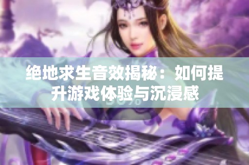 绝地求生音效揭秘：如何提升游戏体验与沉浸感