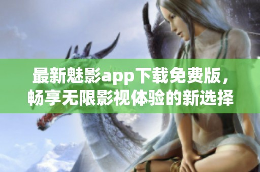 最新魅影app下载免费版，畅享无限影视体验的新选择