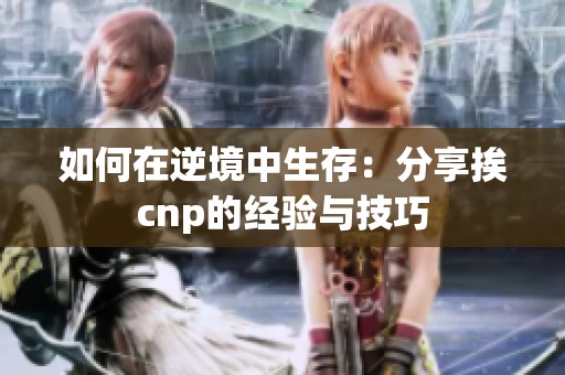 如何在逆境中生存：分享挨cnp的经验与技巧