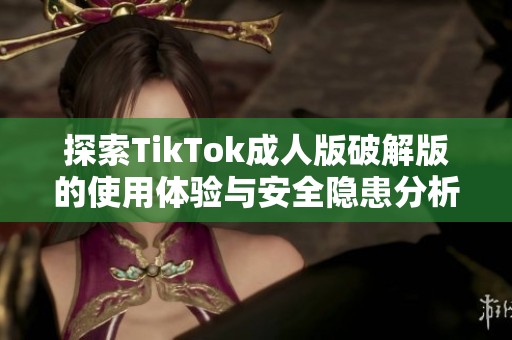 探索TikTok成人版破解版的使用体验与安全隐患分析