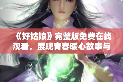 《好姑娘》完整版免费在线观看，展现青春暖心故事与成长历程