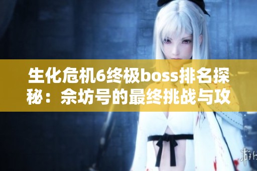 生化危机6终极boss排名探秘：佘坊号的最终挑战与攻略分析