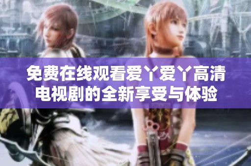 免费在线观看爱丫爱丫高清电视剧的全新享受与体验