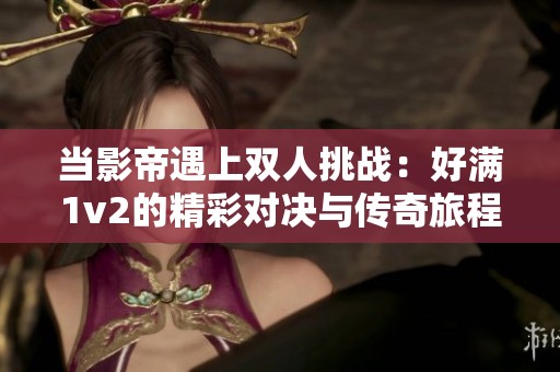当影帝遇上双人挑战：好满1v2的精彩对决与传奇旅程
