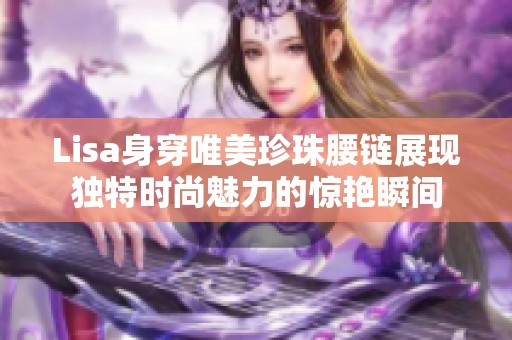 Lisa身穿唯美珍珠腰链展现独特时尚魅力的惊艳瞬间