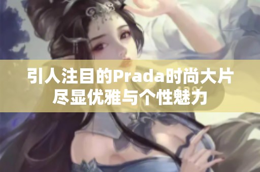 引人注目的Prada时尚大片尽显优雅与个性魅力