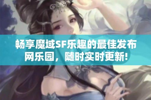 畅享魔域SF乐趣的最佳发布网乐园，随时实时更新!