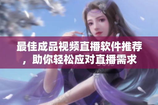 最佳成品视频直播软件推荐，助你轻松应对直播需求