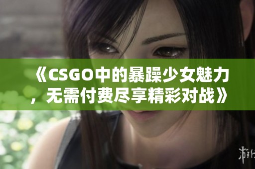 《CSGO中的暴躁少女魅力，无需付费尽享精彩对战》