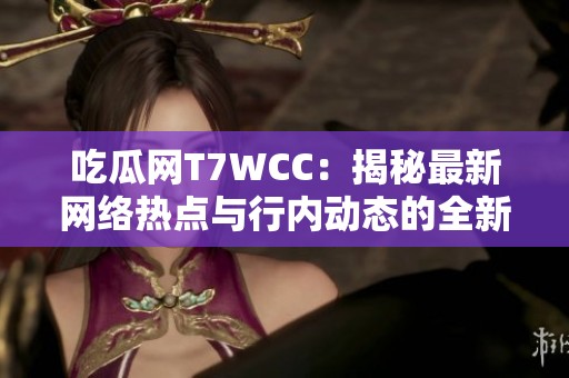 吃瓜网T7WCC：揭秘最新网络热点与行内动态的全新平台