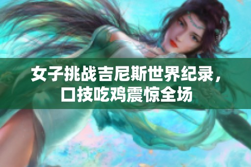 女子挑战吉尼斯世界纪录，口技吃鸡震惊全场