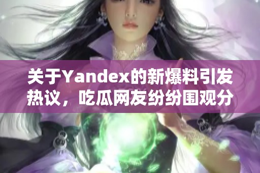 关于Yandex的新爆料引发热议，吃瓜网友纷纷围观分析