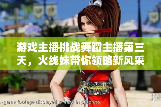 游戏主播挑战舞蹈主播第三天，火线妹带你领略新风采