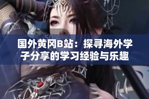 国外黄冈B站：探寻海外学子分享的学习经验与乐趣