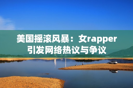 美国摇滚风暴：女rapper引发网络热议与争议