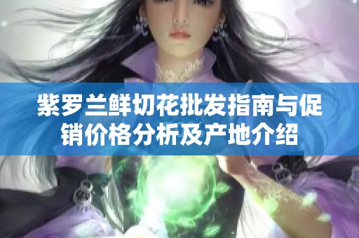 紫罗兰鲜切花批发指南与促销价格分析及产地介绍