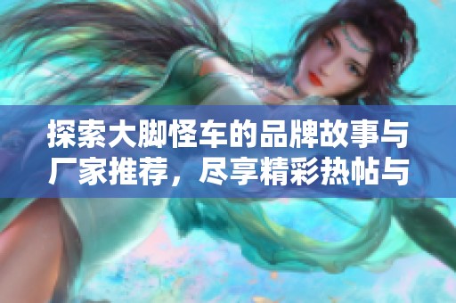 探索大脚怪车的品牌故事与厂家推荐，尽享精彩热帖与图片分享