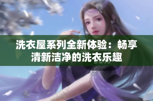 洗衣屋系列全新体验：畅享清新洁净的洗衣乐趣