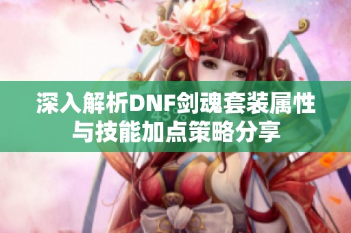 深入解析DNF剑魂套装属性与技能加点策略分享